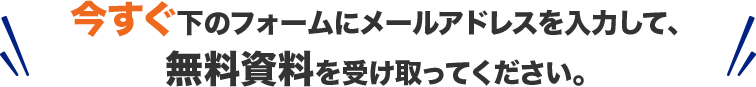 今すぐ下のフォームにメールアドレスを入力して、無料資料を受け取ってください。