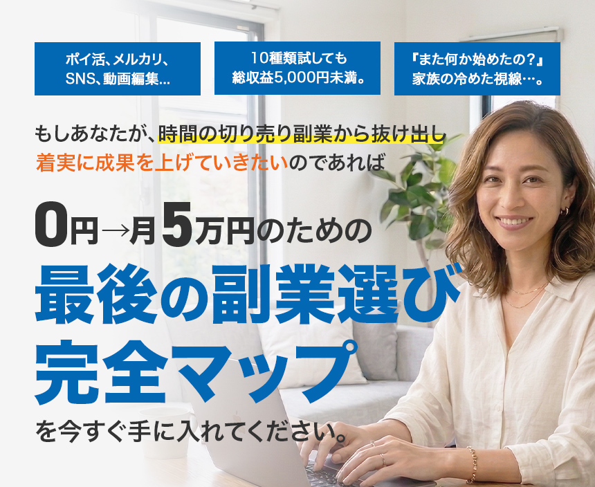 ポイ活、メルカリ、SNS、動画編集...10種類試しても総収益5,000円未満。『また何か始めたの?』家族の冷めた視線…。もしあなたが、時間の切り売り副業から抜け出し着実に成果を上げていきたいのであれば0円→月5万円のための「最後の副業選び」完全マップを今すぐ手に入れてください。か