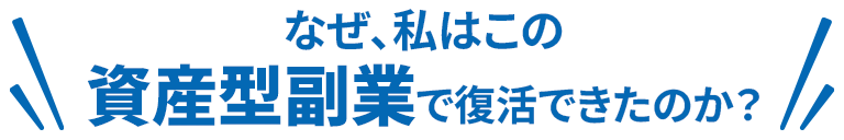 なぜ、私はこの資産型副業で復活できたのか?